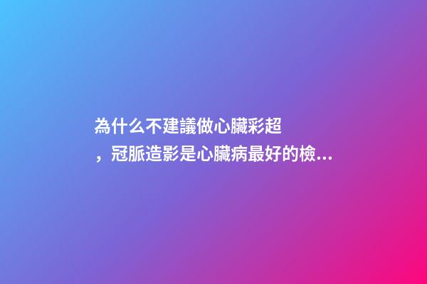 為什么不建議做心臟彩超，冠脈造影是心臟病最好的檢查嗎